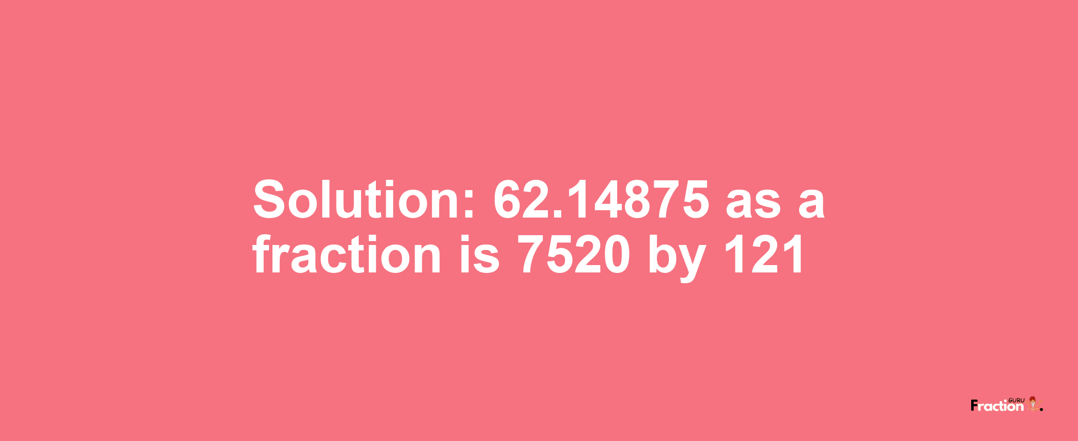 Solution:62.14875 as a fraction is 7520/121